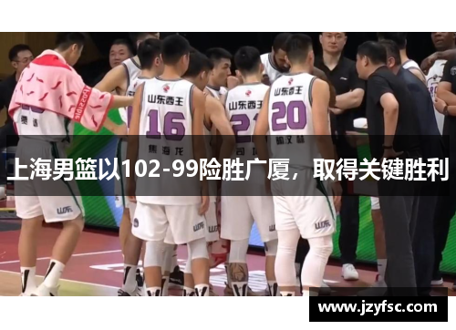 上海男篮以102-99险胜广厦，取得关键胜利