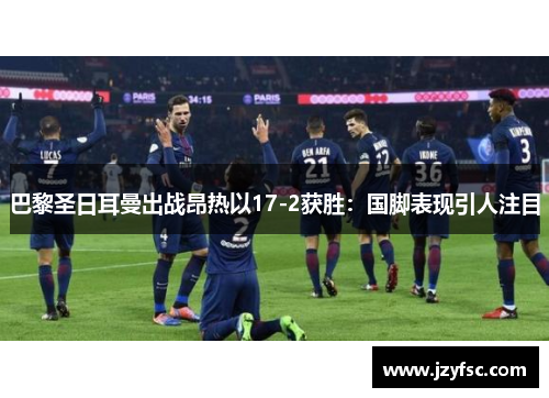 巴黎圣日耳曼出战昂热以17-2获胜：国脚表现引人注目
