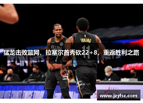 猛龙击败篮网，拉塞尔首秀砍22+8，重返胜利之路