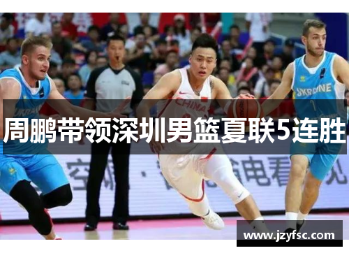周鹏带领深圳男篮夏联5连胜