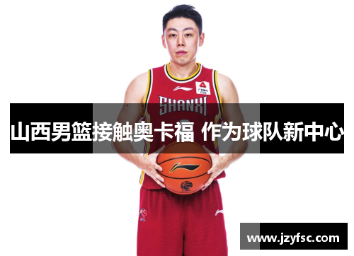 山西男篮接触奥卡福 作为球队新中心